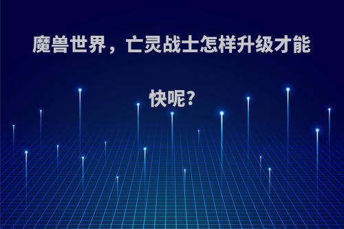 魔兽世界，亡灵战士怎样升级才能快呢?