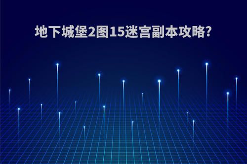 地下城堡2图15迷宫副本攻略?