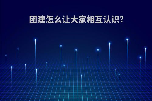 团建怎么让大家相互认识?