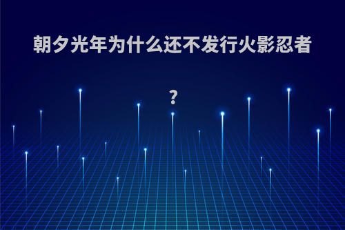 朝夕光年为什么还不发行火影忍者?