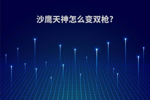 沙鹰天神怎么变双枪?