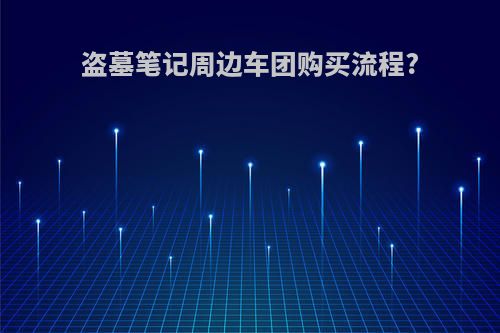 盗墓笔记周边车团购买流程?