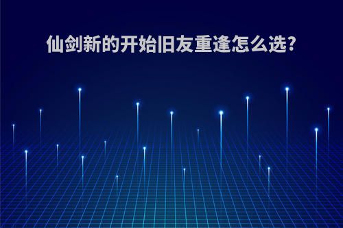 仙剑新的开始旧友重逢怎么选?