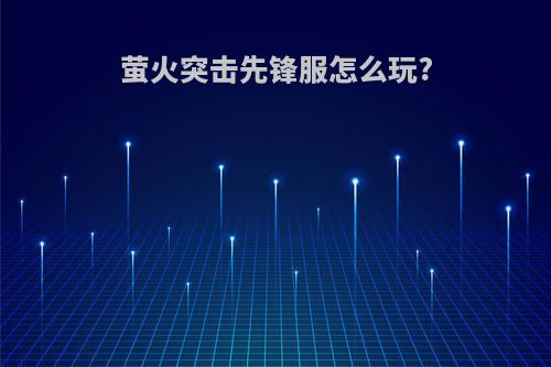 萤火突击先锋服怎么玩?