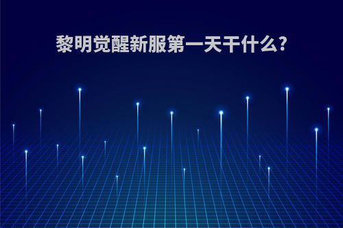 黎明觉醒新服第一天干什么?