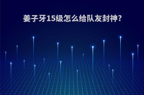 姜子牙15级怎么给队友封神?