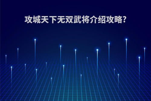 攻城天下无双武将介绍攻略?
