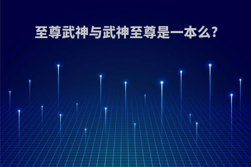 至尊武神与武神至尊是一本么?