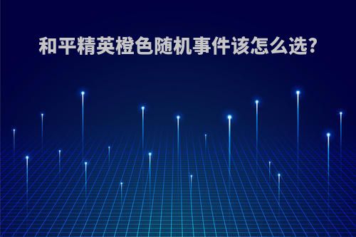和平精英橙色随机事件该怎么选?