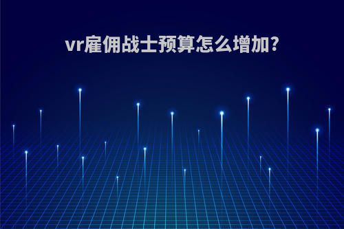 vr雇佣战士预算怎么增加?
