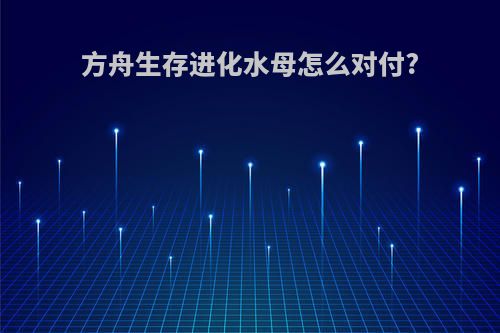 方舟生存进化水母怎么对付?