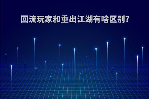 回流玩家和重出江湖有啥区别?