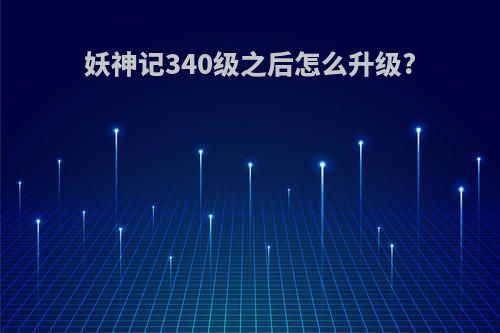 妖神记340级之后怎么升级?