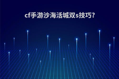 cf手游沙海活城双s技巧?