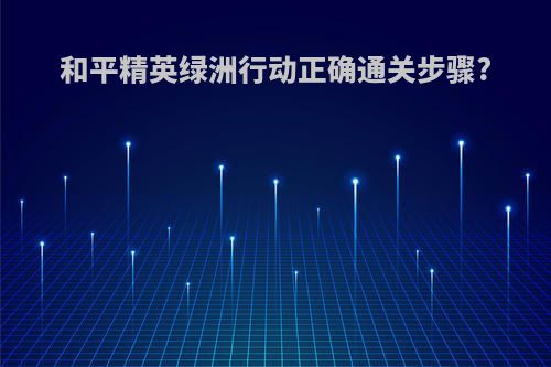 和平精英绿洲行动正确通关步骤?