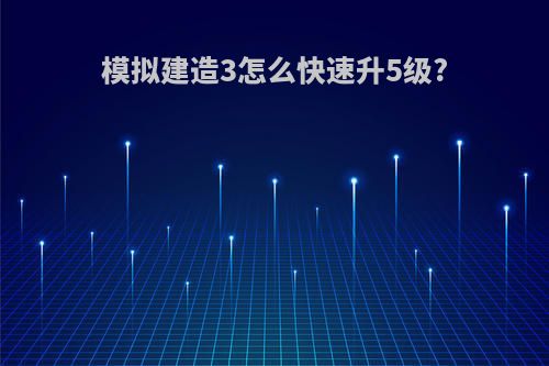 模拟建造3怎么快速升5级?