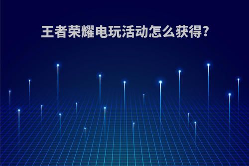 王者荣耀电玩活动怎么获得?