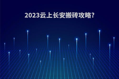 2023云上长安搬砖攻略?