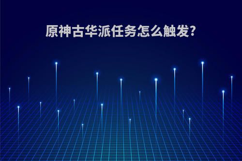 原神古华派任务怎么触发?