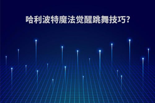 哈利波特魔法觉醒跳舞技巧?