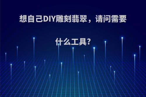 想自己DIY雕刻翡翠，请问需要什么工具?