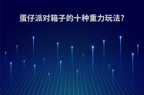 蛋仔派对箱子的十种重力玩法?