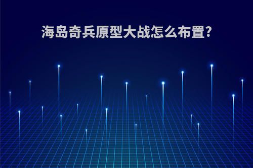 海岛奇兵原型大战怎么布置?