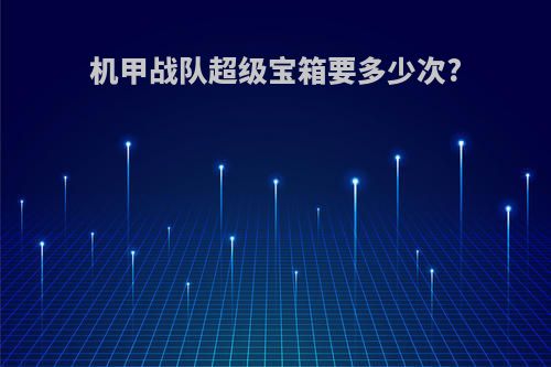 机甲战队超级宝箱要多少次?