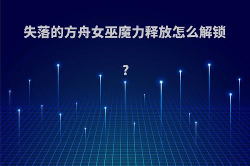 失落的方舟女巫魔力释放怎么解锁?