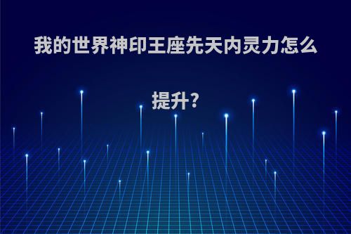 我的世界神印王座先天内灵力怎么提升?
