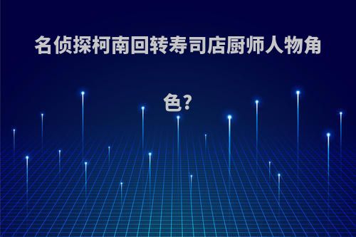名侦探柯南回转寿司店厨师人物角色?