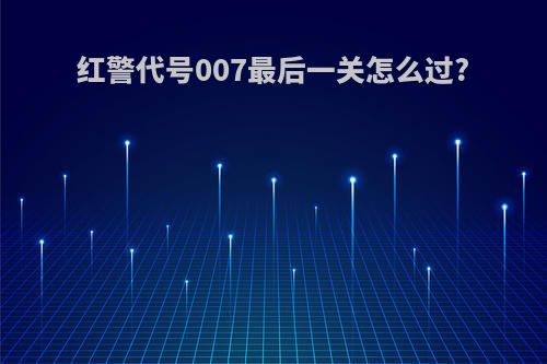 红警代号007最后一关怎么过?