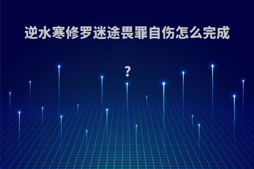 逆水寒修罗迷途畏罪自伤怎么完成?