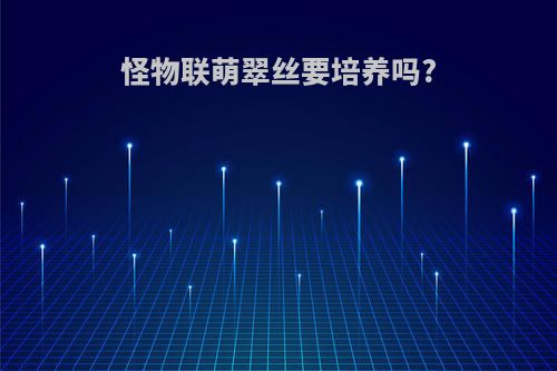 怪物联萌翠丝要培养吗?