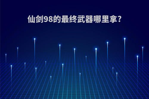 仙剑98的最终武器哪里拿?