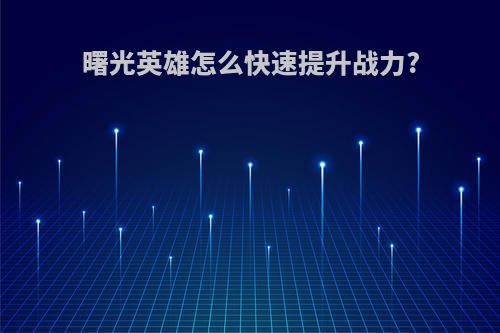 曙光英雄怎么快速提升战力?