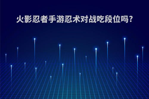 火影忍者手游忍术对战吃段位吗?