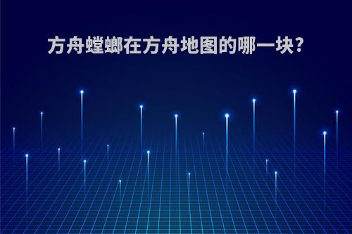 方舟螳螂在方舟地图的哪一块?