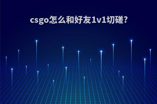 csgo怎么和好友1v1切磋?