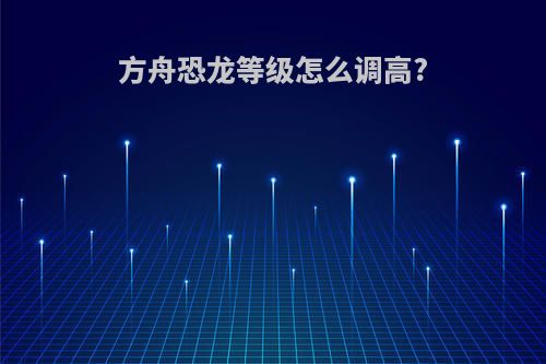 方舟恐龙等级怎么调高?