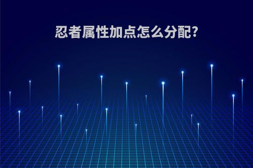 忍者属性加点怎么分配?