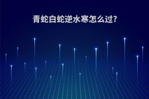 青蛇白蛇逆水寒怎么过?