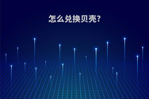 怎么兑换贝壳?
