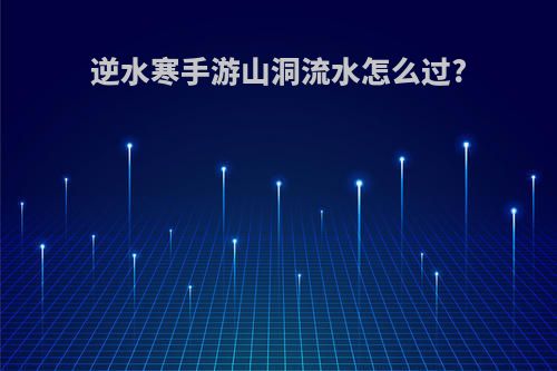 逆水寒手游山洞流水怎么过?