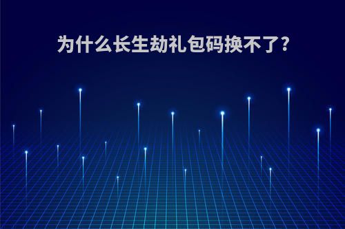为什么长生劫礼包码换不了?