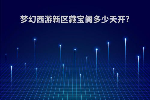 梦幻西游新区藏宝阁多少天开?