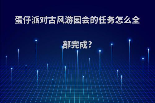 蛋仔派对古风游园会的任务怎么全部完成?