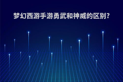 梦幻西游手游勇武和神威的区别?