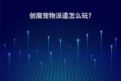创魔宠物派遣怎么玩?