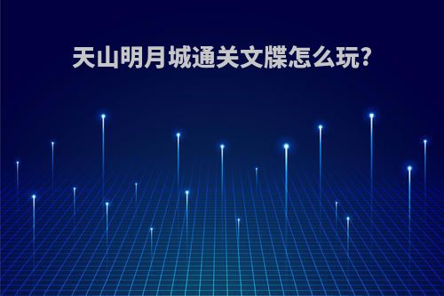 天山明月城通关文牒怎么玩?